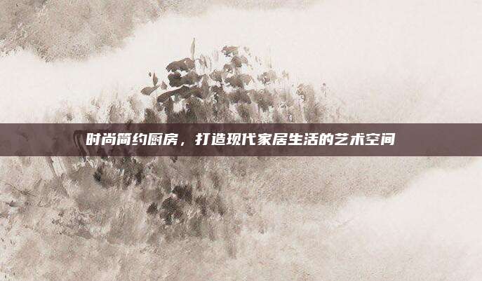 时尚简约厨房，打造现代家居生活的艺术空间
