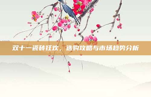 双十一瓷砖狂欢，选购攻略与市场趋势分析