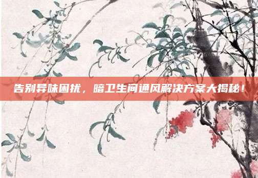 告别异味困扰，暗卫生间通风解决方案大揭秘！