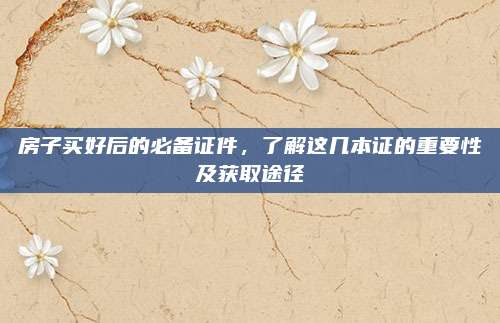 房子买好后的必备证件，了解这几本证的重要性及获取途径