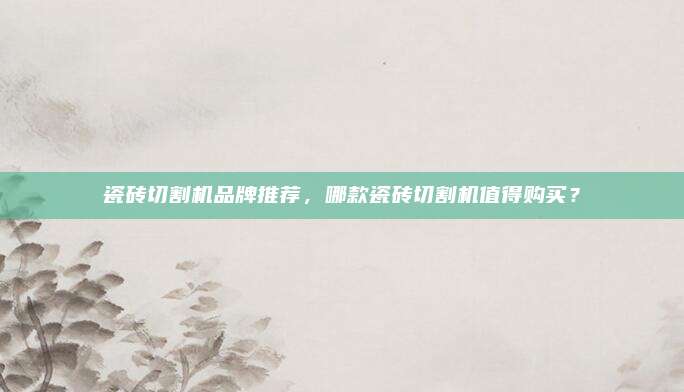 瓷砖切割机品牌推荐，哪款瓷砖切割机值得购买？
