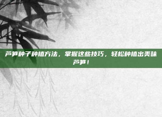 芦笋种子种植方法，掌握这些技巧，轻松种植出美味芦笋！
