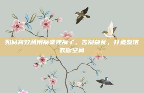 如何高效利用裤架挂裤子，告别杂乱，打造整洁衣橱空间