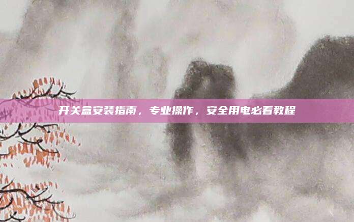 开关盒安装指南，专业操作，安全用电必看教程