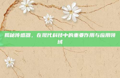 揭秘传感器，在现代科技中的重要作用与应用领域