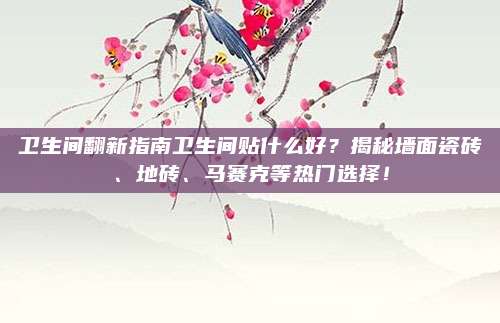 卫生间翻新指南卫生间贴什么好？揭秘墙面瓷砖、地砖、马赛克等热门选择！