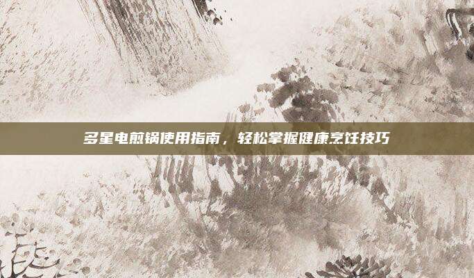 多星电煎锅使用指南，轻松掌握健康烹饪技巧
