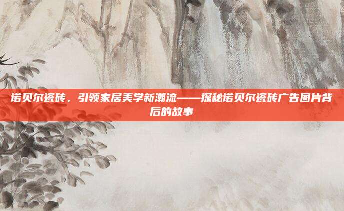 诺贝尔瓷砖，引领家居美学新潮流——探秘诺贝尔瓷砖广告图片背后的故事