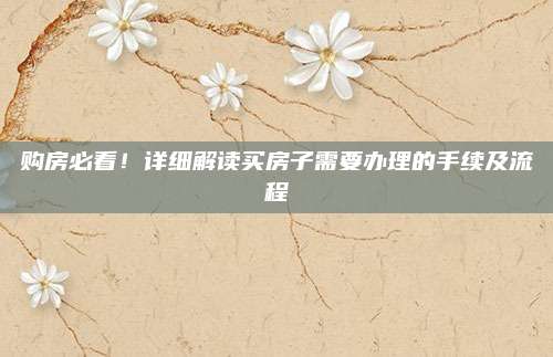 购房必看！详细解读买房子需要办理的手续及流程