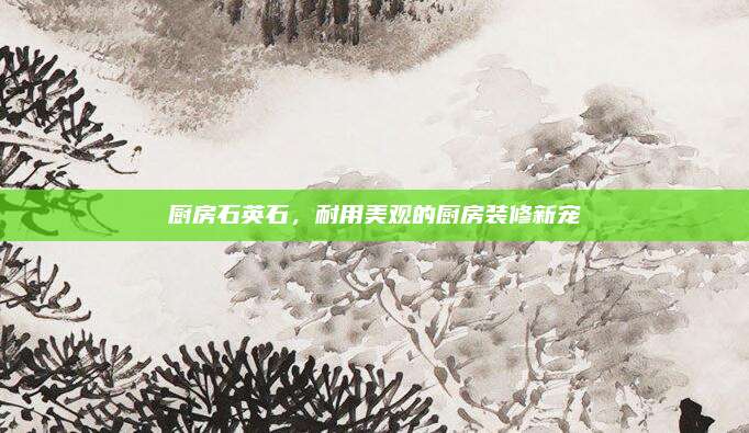 厨房石英石，耐用美观的厨房装修新宠