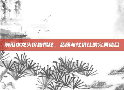 淋浴水龙头价格揭秘，品质与性价比的完美结合
