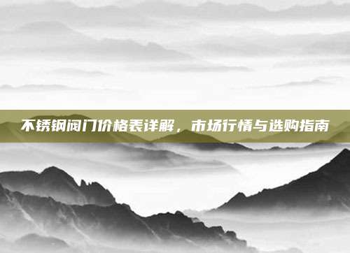 不锈钢阀门价格表详解，市场行情与选购指南