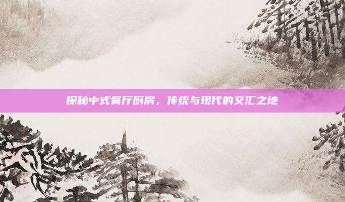 探秘中式餐厅厨房，传统与现代的交汇之地