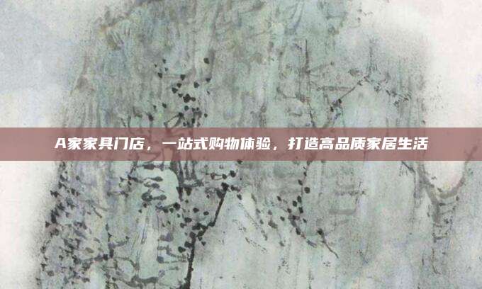 A家家具门店，一站式购物体验，打造高品质家居生活