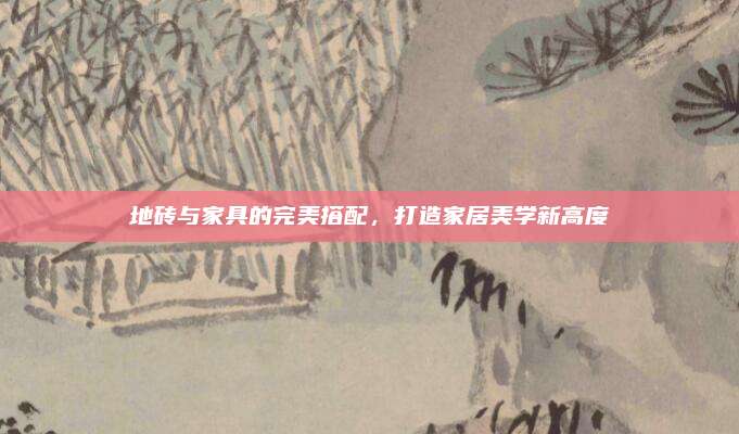 地砖与家具的完美搭配，打造家居美学新高度