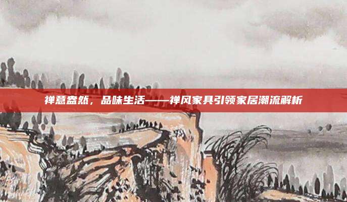 禅意盎然，品味生活——禅风家具引领家居潮流解析