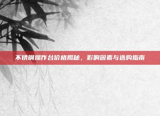 不锈钢操作台价格揭秘，影响因素与选购指南