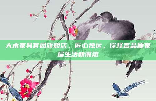 大术家具官网旗舰店，匠心独运，诠释高品质家居生活新潮流