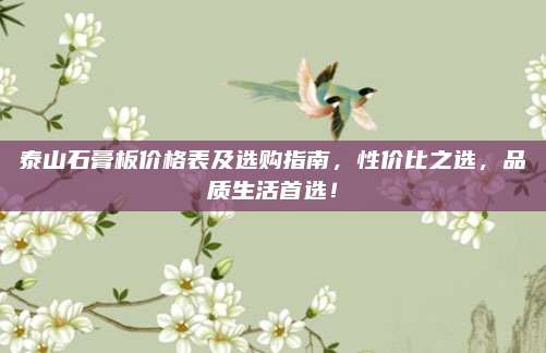 泰山石膏板价格表及选购指南，性价比之选，品质生活首选！