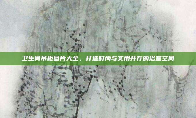 卫生间吊柜图片大全，打造时尚与实用并存的浴室空间