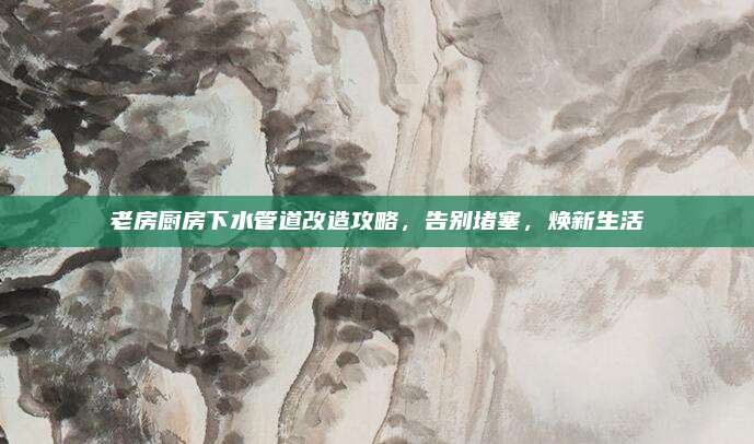 老房厨房下水管道改造攻略，告别堵塞，焕新生活