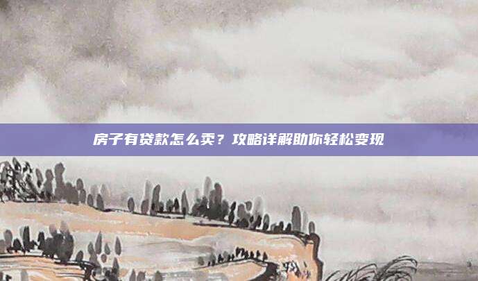 房子有贷款怎么卖？攻略详解助你轻松变现