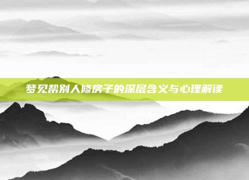 梦见帮别人修房子的深层含义与心理解读