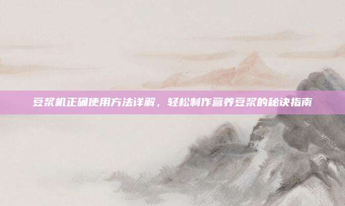 豆浆机正确使用方法详解，轻松制作营养豆浆的秘诀指南