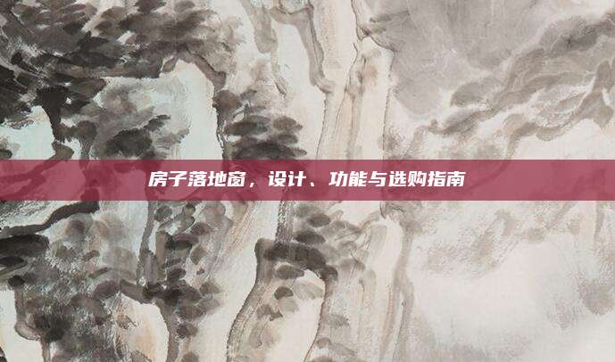 房子落地窗，设计、功能与选购指南