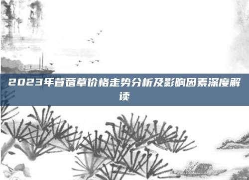 2023年苜蓿草价格走势分析及影响因素深度解读