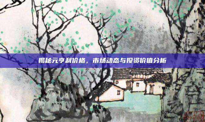 揭秘元亨利价格，市场动态与投资价值分析