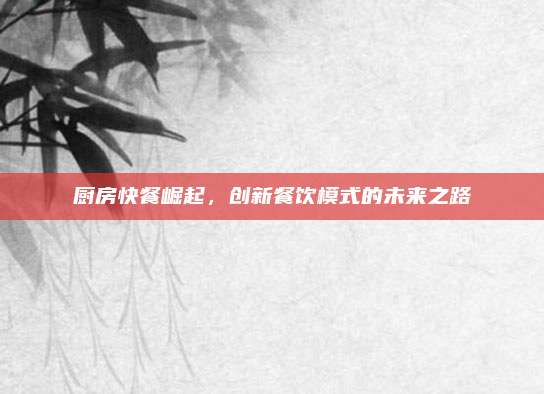厨房快餐崛起，创新餐饮模式的未来之路