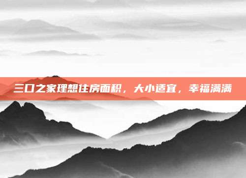 三口之家理想住房面积，大小适宜，幸福满满