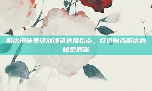 厨房墙砖美缝剂颜色选择指南，打造时尚厨房的秘密武器