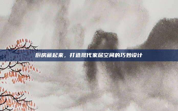 厨房藏起来，打造现代家居空间的巧妙设计