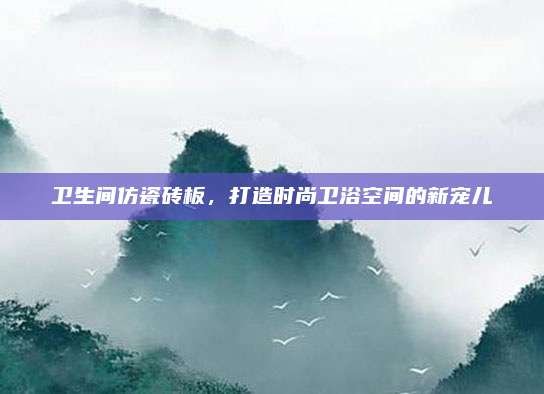 卫生间仿瓷砖板，打造时尚卫浴空间的新宠儿