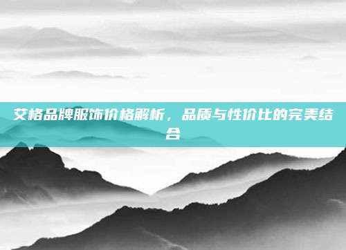 艾格品牌服饰价格解析，品质与性价比的完美结合