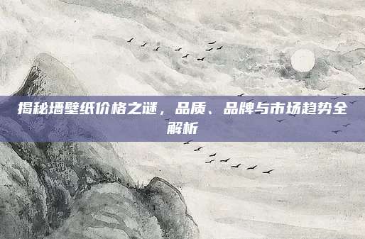 揭秘墙壁纸价格之谜，品质、品牌与市场趋势全解析