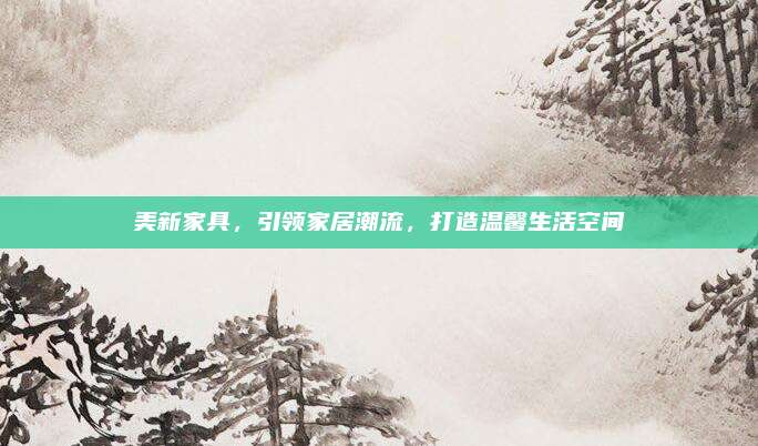 美新家具，引领家居潮流，打造温馨生活空间