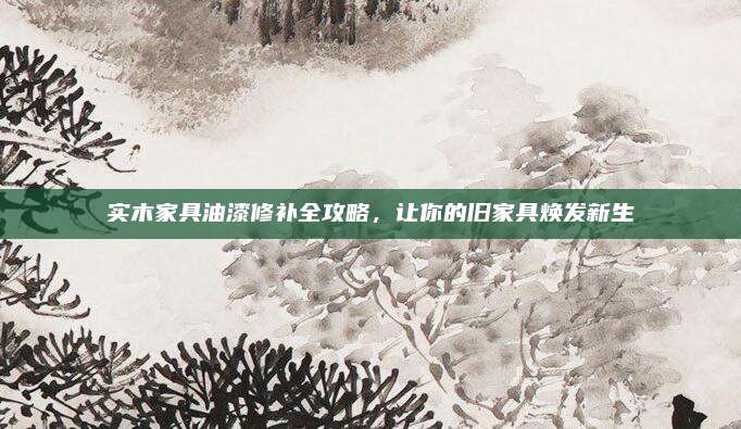 实木家具油漆修补全攻略，让你的旧家具焕发新生