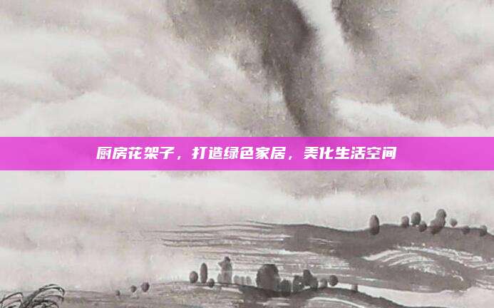 厨房花架子，打造绿色家居，美化生活空间