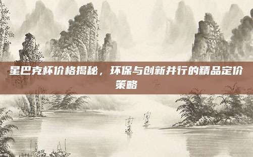 星巴克杯价格揭秘，环保与创新并行的精品定价策略