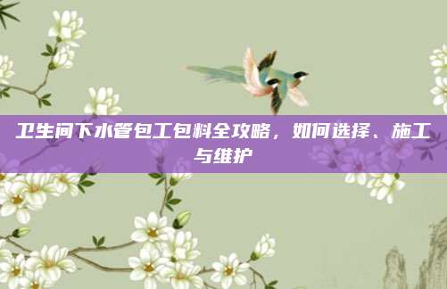 卫生间下水管包工包料全攻略，如何选择、施工与维护