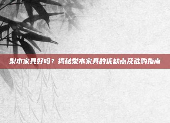 梨木家具好吗？揭秘梨木家具的优缺点及选购指南