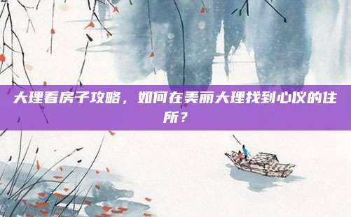 大理看房子攻略，如何在美丽大理找到心仪的住所？