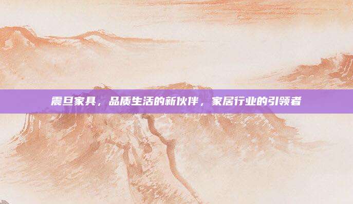 震旦家具，品质生活的新伙伴，家居行业的引领者