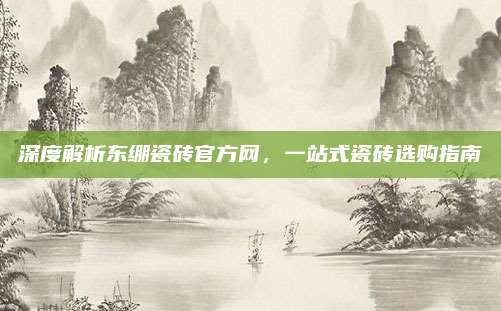 深度解析东绷瓷砖官方网，一站式瓷砖选购指南