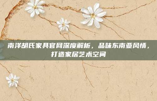 南洋胡氏家具官网深度解析，品味东南亚风情，打造家居艺术空间