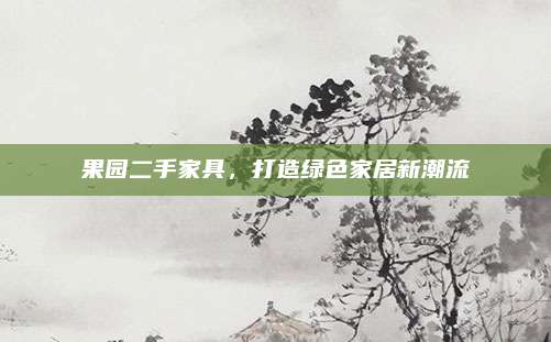 果园二手家具，打造绿色家居新潮流