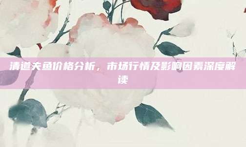 清道夫鱼价格分析，市场行情及影响因素深度解读